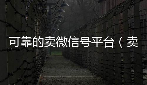 可靠的卖微信号微信回收高价秒结平台平台（卖微信号的正规平台）