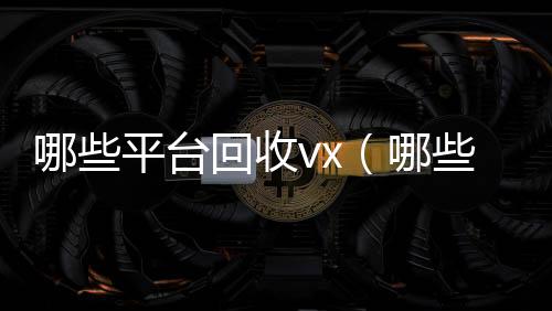 哪些平台回收v在线24小时回收vxx（哪些平台回收京东e卡）