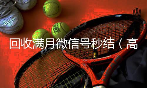 回收满月微信号收vx号秒结（高价回收一个月的微信）