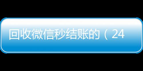 回收微信秒结账秒结款微信回收平台的（24小时在线回收vx）