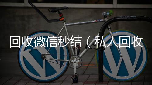 回收微信秒结vx回收秒结（私人回收联系方式）