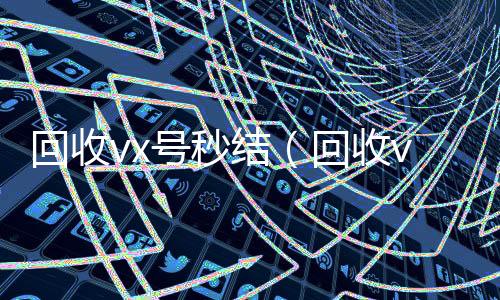 回收vx号秒回收微信号官网结（回收vx号的干嘛的）