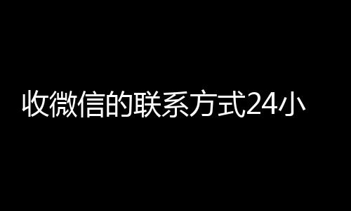 收微信的联系方式24在线回收微信秒结小时回收（高价回收微信24小时回收）