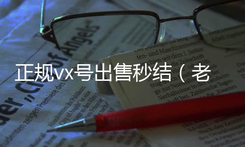 正规vx号出vx回收秒结账售秒结（老号店微信出售）