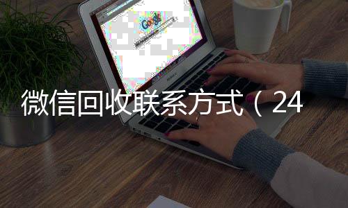 微信回收联系方式24小时收微信秒结（24小时高价回收vx秒结）