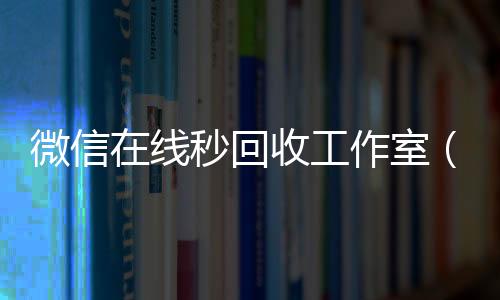 微信在线秒回收vx回收秒结账工作室（微信回收秒结平台）
