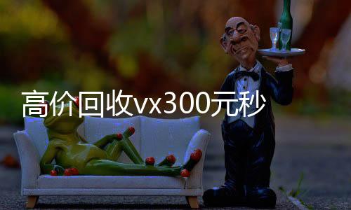 高价回收vx300元高价回收vx秒结秒结（高价回收vx300元秒结拉萨）