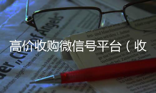 高价收购微信号平台vx回收秒结（收购微信号平台 价格高 结账快）