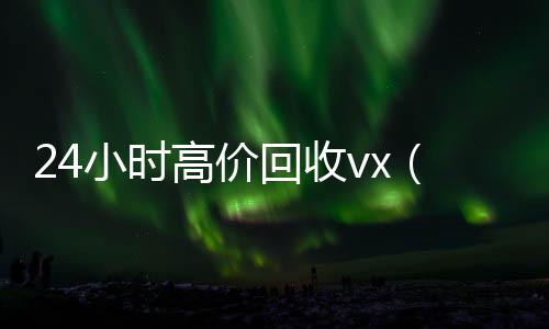24小时高价在线回收微信秒结回收vx（收vx号）