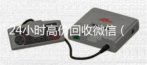 24小时高价回回收微信号联系方式收微信（私人回收联系方式）