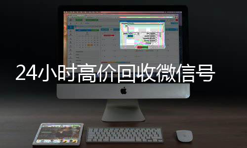 24小时高价回收微信号长期高价收购微信号立马结账秒结平台（24小时高价回收微信秒结微信号）