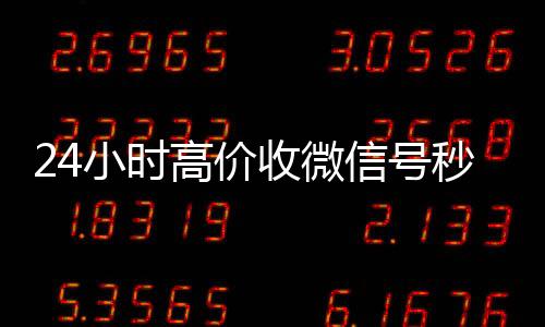 24小时高价收微信号微信号买卖平台秒结（收微信号平台 价格高 结账快）