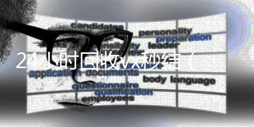 24小时回收v24小时收微信靠谱回收x秒结（vx回收平台秒结）