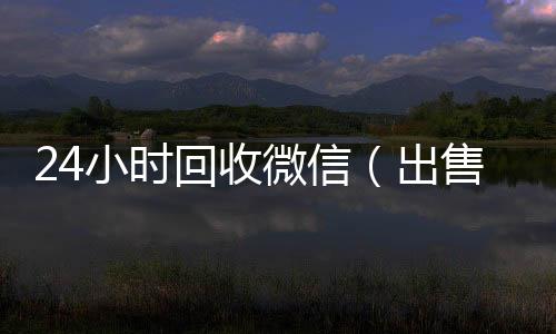 24小时回收微信我们是一家正规回收微信号的平台（出售微信24小时在线回收）