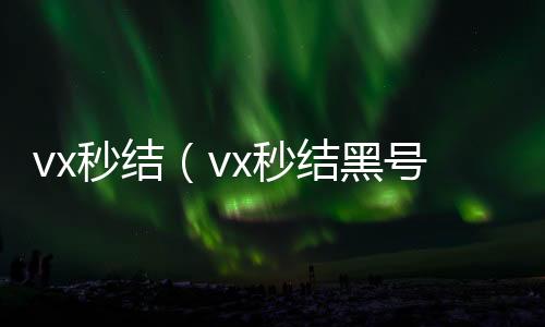 vx秒结（v24小时在线回收vxx秒结黑号交易平台）
