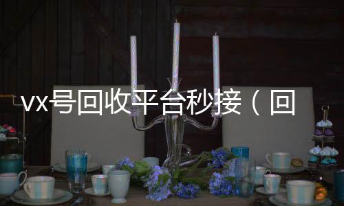 vx号回收平高价回收微信秒接台秒接（回收vx号秒结）
