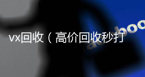 vx回收（高微信回收正规平台价回收秒打款微信号）